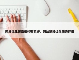 网站优化建设机构哪家好，网站建设优化服务行情