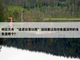 明日方舟 “追迹日落以西”活动里让你印象最深刻的角色是哪个？