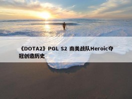 《DOTA2》PGL S2 南美战队Heroic夺冠创造历史