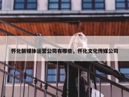 怀化新媒体运营公司有哪些，怀化文化传媒公司