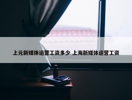 上元新媒体运营工资多少 上海新媒体运营工资