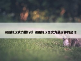 梁山好汉武力排行榜 梁山好汉里武力最厉害的是谁