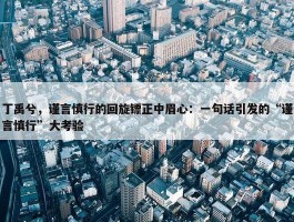 丁禹兮，谨言慎行的回旋镖正中眉心：一句话引发的“谨言慎行”大考验