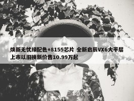 焕新无忧绿配色+8155芯片 全新启辰VX6大平层上市以旧换新价售10.99万起