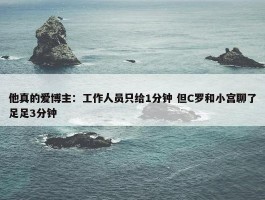 他真的爱博主：工作人员只给1分钟 但C罗和小宫聊了足足3分钟