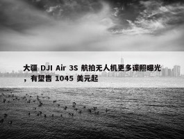 大疆 DJI Air 3S 航拍无人机更多谍照曝光，有望售 1045 美元起