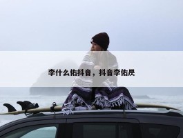 李什么佑抖音，抖音李佑昃