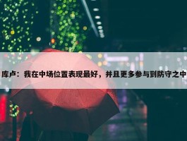 库卢：我在中场位置表现最好，并且更多参与到防守之中