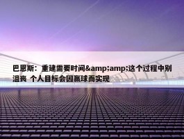 巴恩斯：重建需要时间&amp;这个过程中别沮丧 个人目标会因赢球而实现