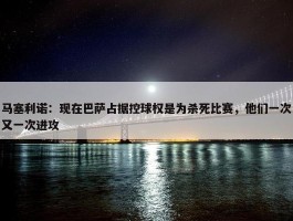 马塞利诺：现在巴萨占据控球权是为杀死比赛，他们一次又一次进攻