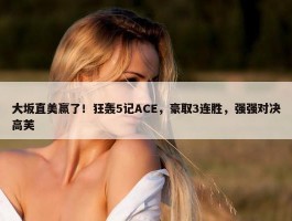 大坂直美赢了！狂轰5记ACE，豪取3连胜，强强对决高芙