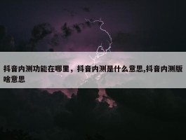 抖音内测功能在哪里，抖音内测是什么意思,抖音内测版啥意思