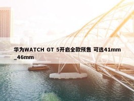 华为WATCH GT 5开启全款预售 可选41mm_46mm