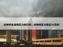 封神榜各战场实力排行榜，封神榜实力排名50百科