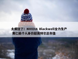 太疯狂了！NVIDIA Blackwell全力生产 黄仁勋个人身价超英特尔总市值