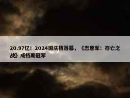 20.97亿！2024国庆档落幕，《志愿军：存亡之战》成档期冠军