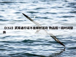 《CS2》武库通行证不是限时活动 物品隔一段时间替换