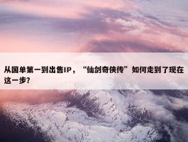 从国单第一到出售IP，“仙剑奇侠传”如何走到了现在这一步？