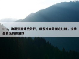 0-3，海港亚冠外战外行，爆发冲突外援吃红牌，没武磊真没前锋进球