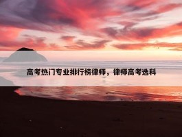 高考热门专业排行榜律师，律师高考选科