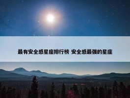 最有安全感星座排行榜 安全感最强的星座