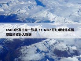 CSGO比赛击杀一张桌子！Niko打红眼锤爆桌面，赛后还被计入数据