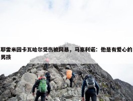 耶雷米因卡瓦哈尔受伤被网暴，马塞利诺：他是有爱心的男孩