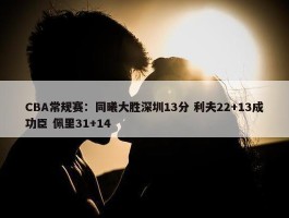 CBA常规赛：同曦大胜深圳13分 利夫22+13成功臣 佩里31+14