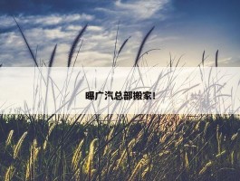 曝广汽总部搬家！