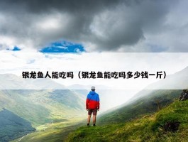 银龙鱼人能吃吗（银龙鱼能吃吗多少钱一斤）