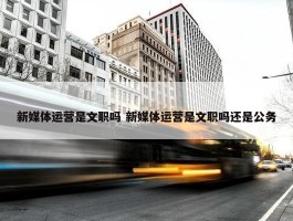 新媒体运营是文职吗 新媒体运营是文职吗还是公务