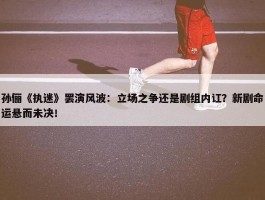 孙俪《执迷》罢演风波：立场之争还是剧组内讧？新剧命运悬而未决！