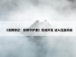 《龙腾世纪：影障守护者》完成开发 进入压盘阶段