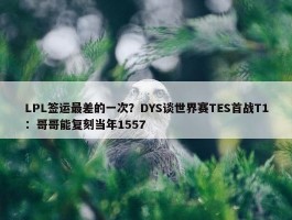 LPL签运最差的一次？DYS谈世界赛TES首战T1：哥哥能复刻当年1557