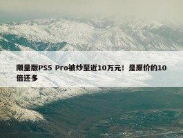 限量版PS5 Pro被炒至近10万元！是原价的10倍还多