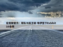 尼克斯官方：球队与后卫波-布伊签下Exhibit 10合同