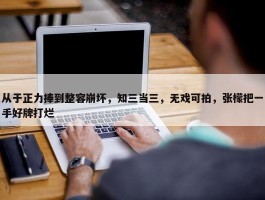 从于正力捧到整容崩坏，知三当三，无戏可拍，张檬把一手好牌打烂