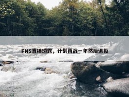 FNS直播透露，计划再战一年然后退役