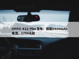 OPPO K12 Plus发布：搭载6400mAh电池，1799元起