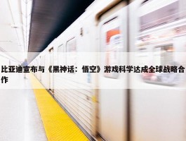 比亚迪宣布与《黑神话：悟空》游戏科学达成全球战略合作