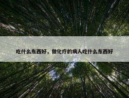 吃什么东西好，做化疗的病人吃什么东西好