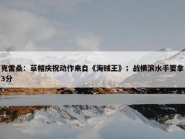 克雷桑：草帽庆祝动作来自《海贼王》；战横滨水手要拿3分