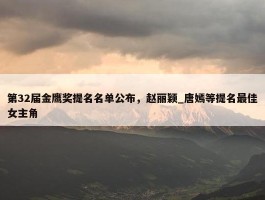 第32届金鹰奖提名名单公布，赵丽颖_唐嫣等提名最佳女主角