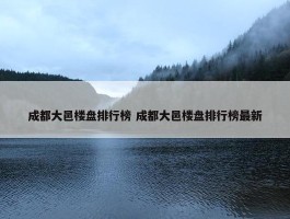 成都大邑楼盘排行榜 成都大邑楼盘排行榜最新