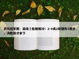 乒乓冠军赛：梁靖崑险被爆冷！2-0丢2局错失3赛点，决胜局才拿下