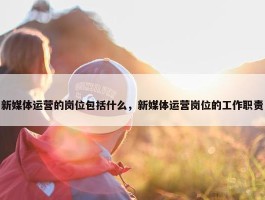 新媒体运营的岗位包括什么，新媒体运营岗位的工作职责