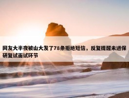 网友大半夜被山大发了78条拒绝短信，反复提醒未进保研复试面试环节