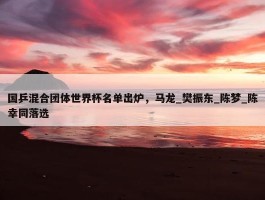 国乒混合团体世界杯名单出炉，马龙_樊振东_陈梦_陈幸同落选