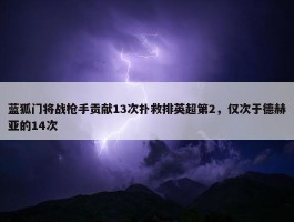 蓝狐门将战枪手贡献13次扑救排英超第2，仅次于德赫亚的14次