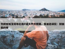 热刺官媒发将布伦南P成大罗的梗图，麦迪逊调侃：别偷我的梗